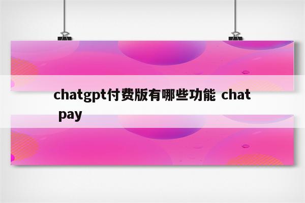 chatgpt付费版有哪些功能 chat pay