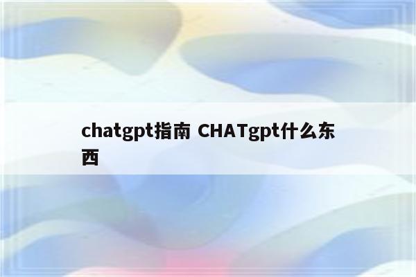 chatgpt指南 CHATgpt什么东西