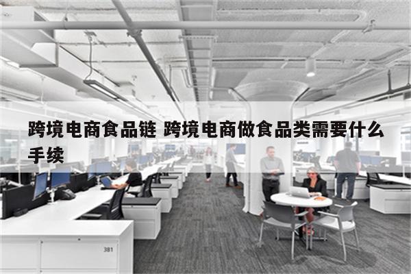 跨境电商食品链 跨境电商做食品类需要什么手续