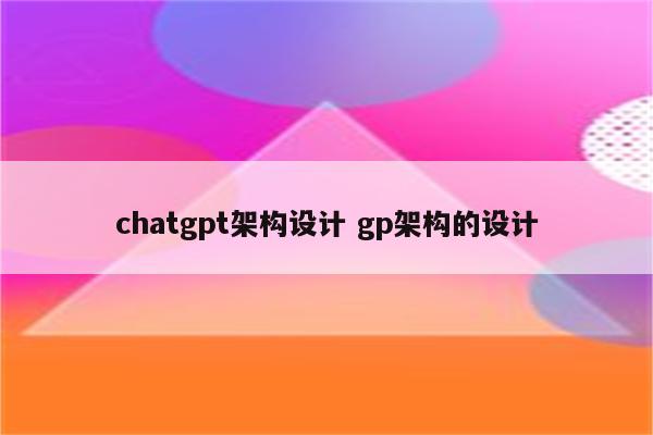 chatgpt架构设计 gp架构的设计
