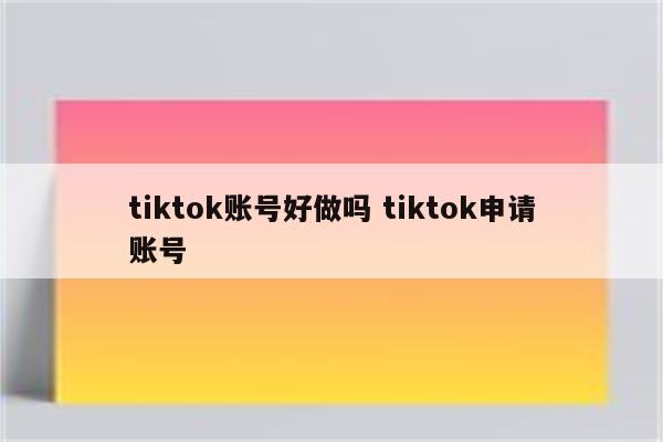 tiktok账号好做吗 tiktok申请账号