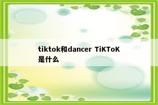 tiktok和dancer TiKToK是什么