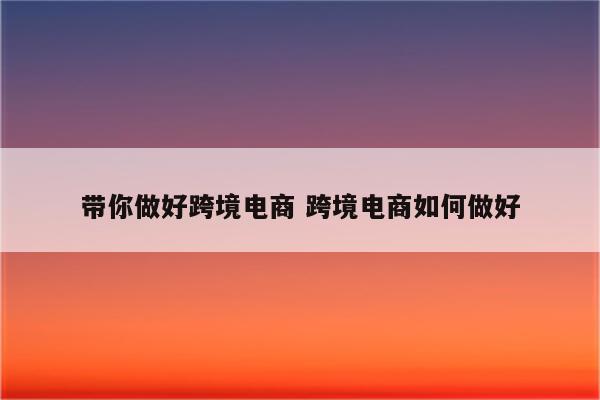 带你做好跨境电商 跨境电商如何做好