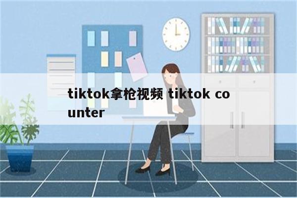tiktok拿枪视频 tiktok counter