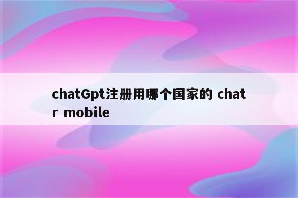 chatGpt注册用哪个国家的 chatr mobile