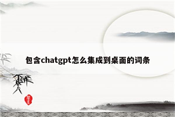 包含chatgpt怎么集成到桌面的词条