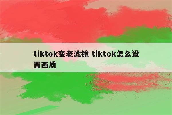 tiktok变老滤镜 tiktok怎么设置画质