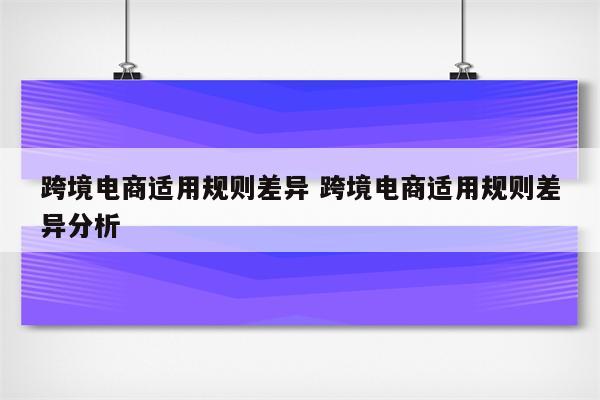 跨境电商适用规则差异 跨境电商适用规则差异分析