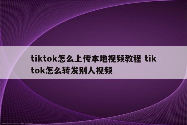 tiktok怎么上传本地视频教程 tiktok怎么转发别人视频