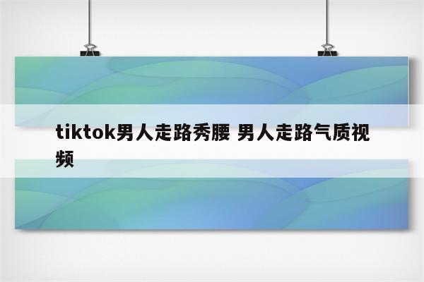 tiktok男人走路秀腰 男人走路气质视频