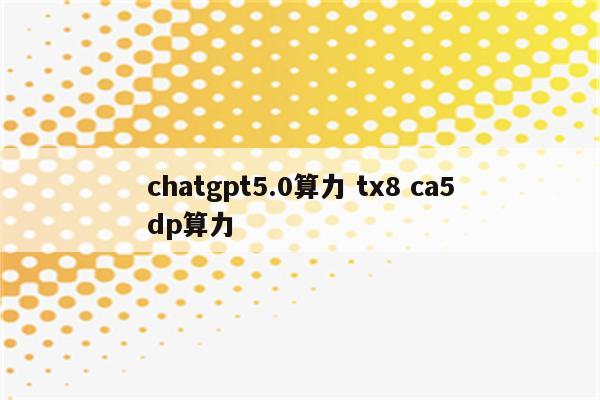 chatgpt5.0算力 tx8 ca5dp算力