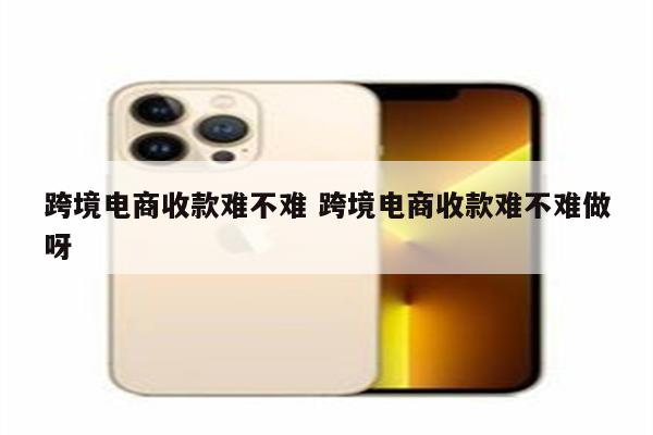 跨境电商收款难不难 跨境电商收款难不难做呀