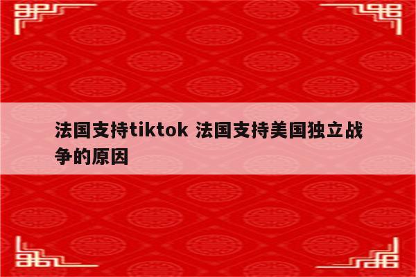 法国支持tiktok 法国支持美国独立战争的原因