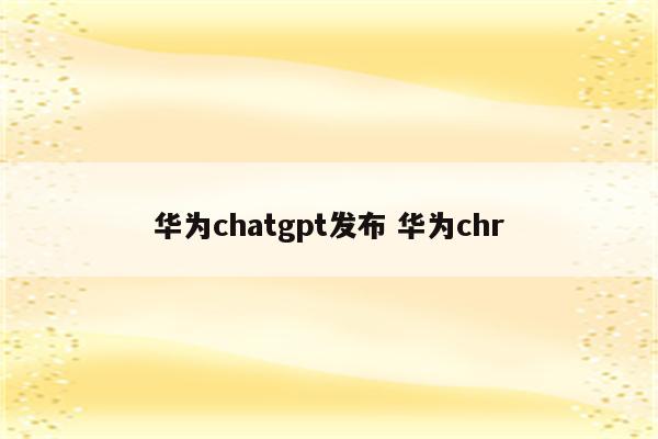 华为chatgpt发布 华为chr