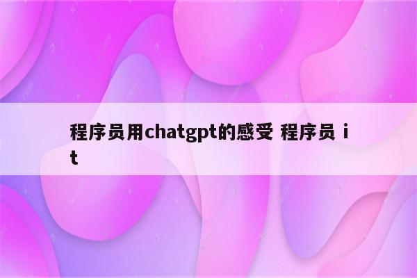 程序员用chatgpt的感受 程序员 it