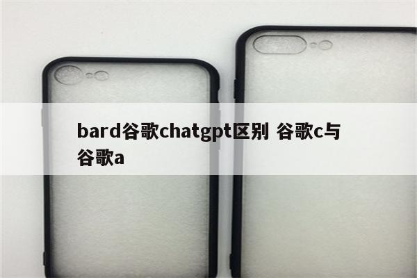 bard谷歌chatgpt区别 谷歌c与谷歌a