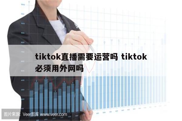 tiktok直播需要运营吗 tiktok必须用外网吗