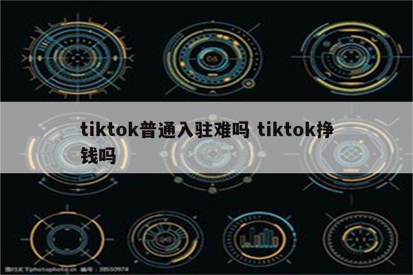 tiktok普通入驻难吗 tiktok挣钱吗