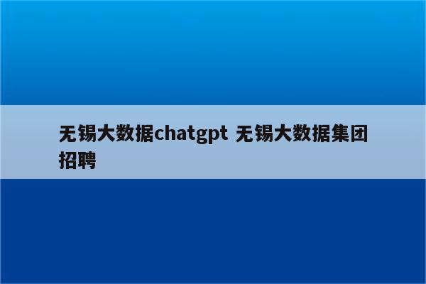 无锡大数据chatgpt 无锡大数据集团招聘