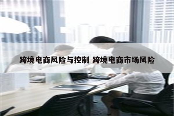 跨境电商风险与控制 跨境电商市场风险