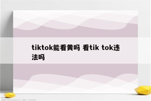 tiktok能看黄吗 看tik tok违法吗