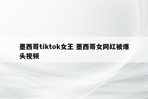 墨西哥tiktok女王 墨西哥女网红被爆头视频