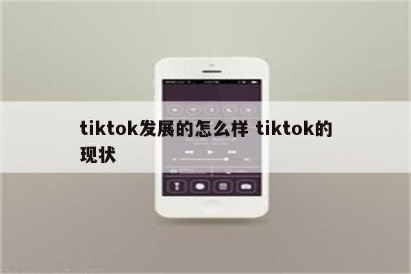 tiktok发展的怎么样 tiktok的现状