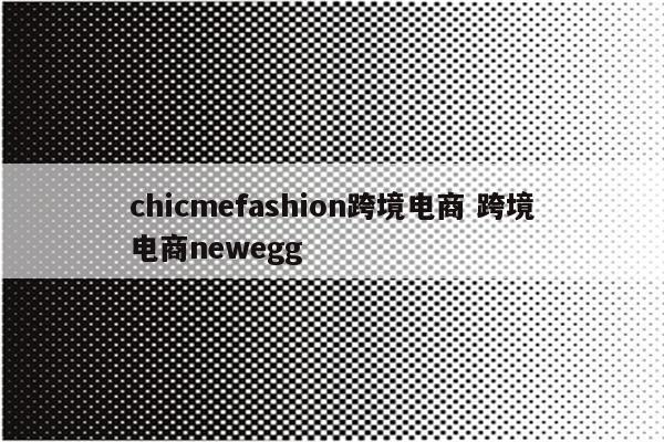 chicmefashion跨境电商 跨境电商newegg