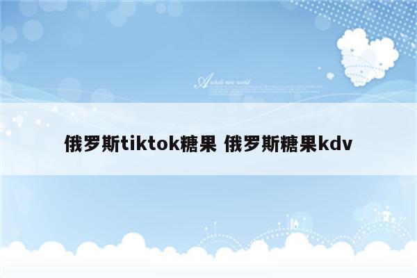 俄罗斯tiktok糖果 俄罗斯糖果kdv