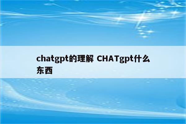 chatgpt的理解 CHATgpt什么东西