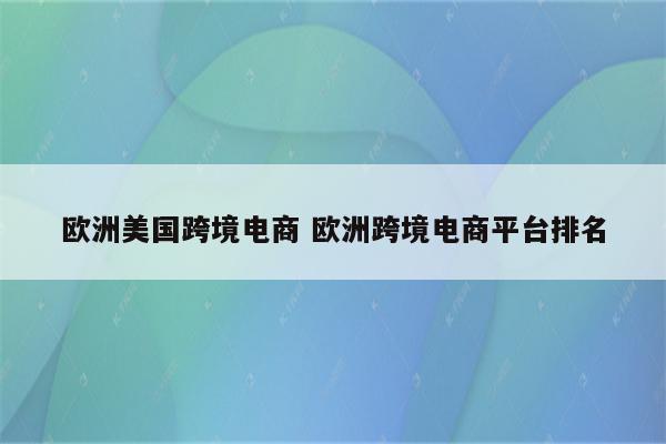 欧洲美国跨境电商 欧洲跨境电商平台排名