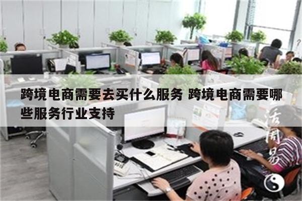跨境电商需要去买什么服务 跨境电商需要哪些服务行业支持