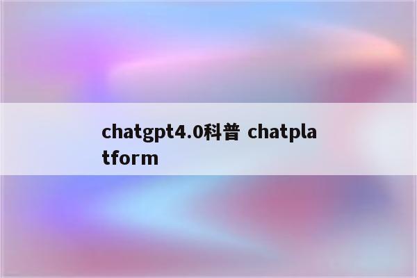 chatgpt4.0科普 chatplatform