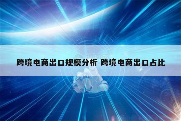 跨境电商出口规模分析 跨境电商出口占比