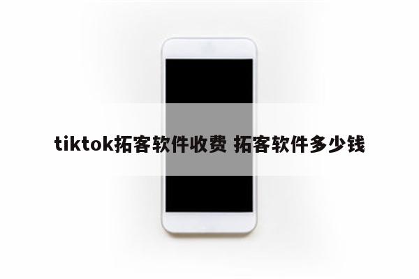 tiktok拓客软件收费 拓客软件多少钱