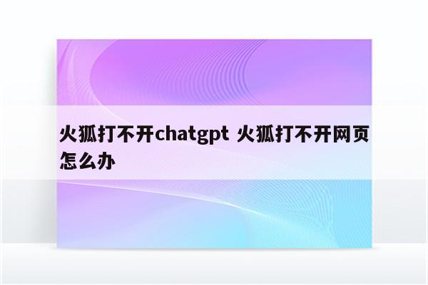火狐打不开chatgpt 火狐打不开网页怎么办