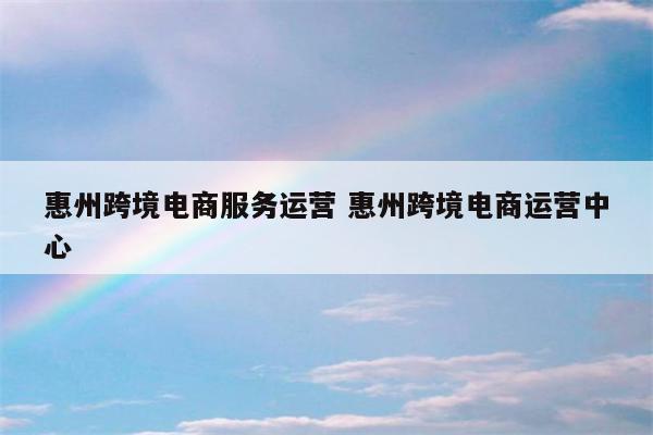 惠州跨境电商服务运营 惠州跨境电商运营中心