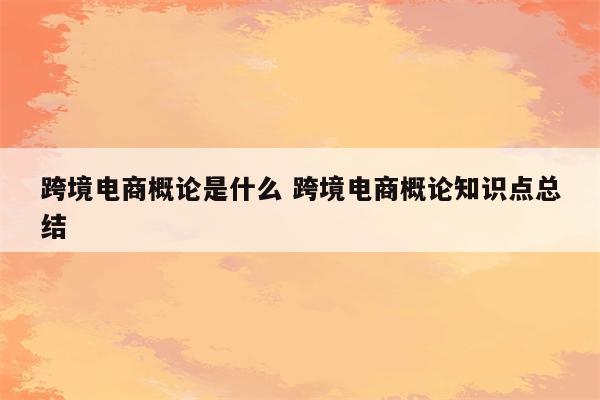 跨境电商概论是什么 跨境电商概论知识点总结
