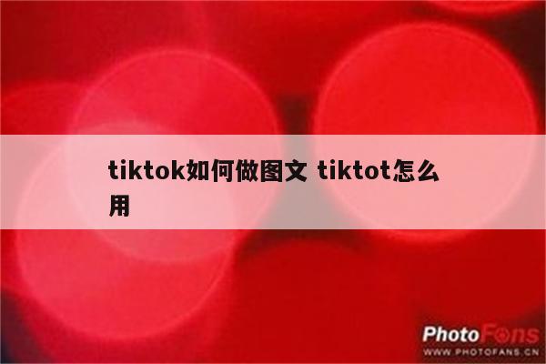tiktok如何做图文 tiktot怎么用