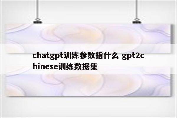 chatgpt训练参数指什么 gpt2chinese训练数据集