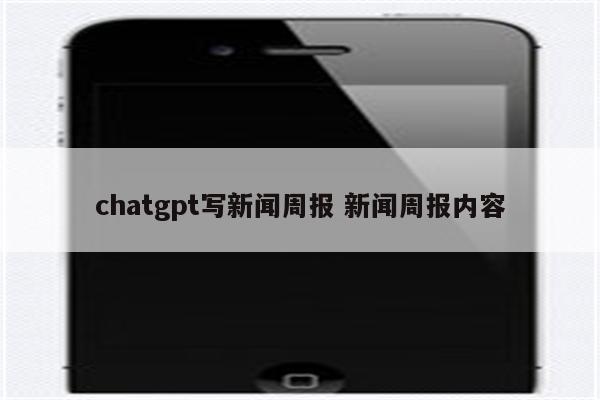 chatgpt写新闻周报 新闻周报内容