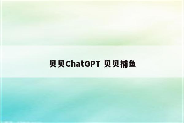 贝贝ChatGPT 贝贝捕鱼