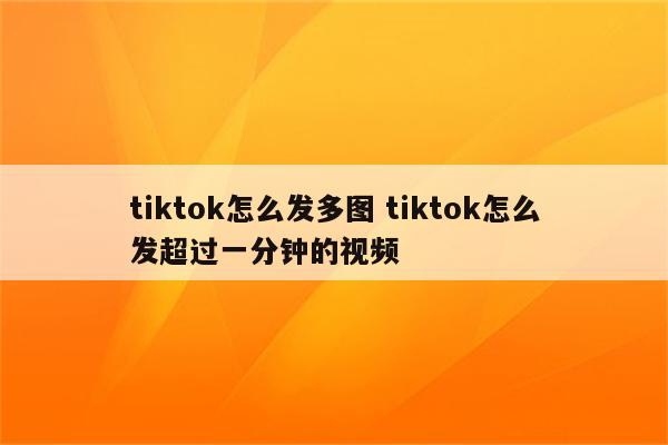 tiktok怎么发多图 tiktok怎么发超过一分钟的视频