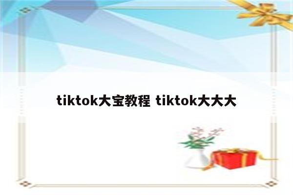 tiktok大宝教程 tiktok大大大