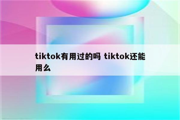 tiktok有用过的吗 tiktok还能用么