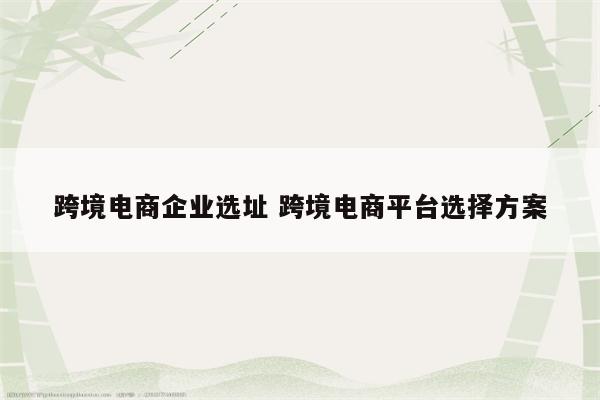 跨境电商企业选址 跨境电商平台选择方案