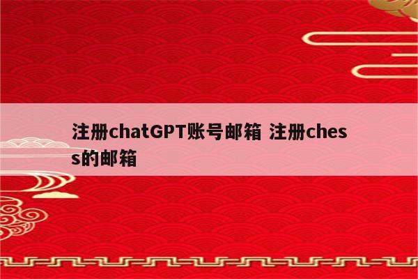 注册chatGPT账号邮箱 注册chess的邮箱