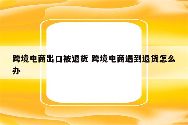 跨境电商出口被退货 跨境电商遇到退货怎么办