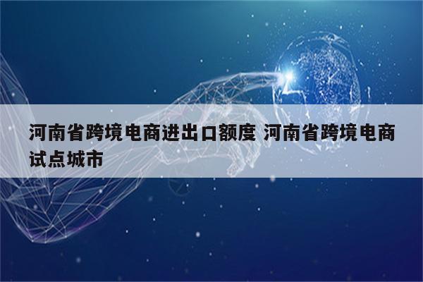 河南省跨境电商进出口额度 河南省跨境电商试点城市