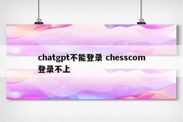 chatgpt不能登录 chesscom登录不上